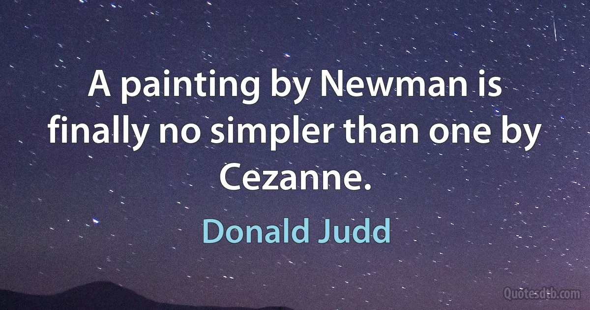 A painting by Newman is finally no simpler than one by Cezanne. (Donald Judd)