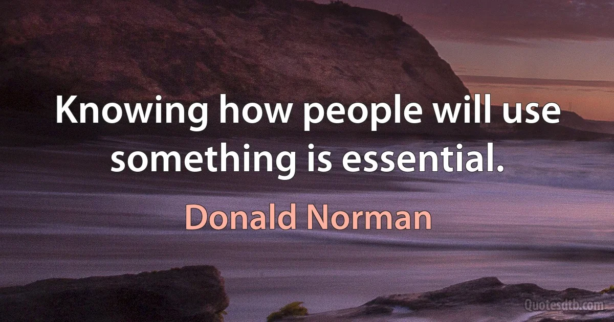 Knowing how people will use something is essential. (Donald Norman)