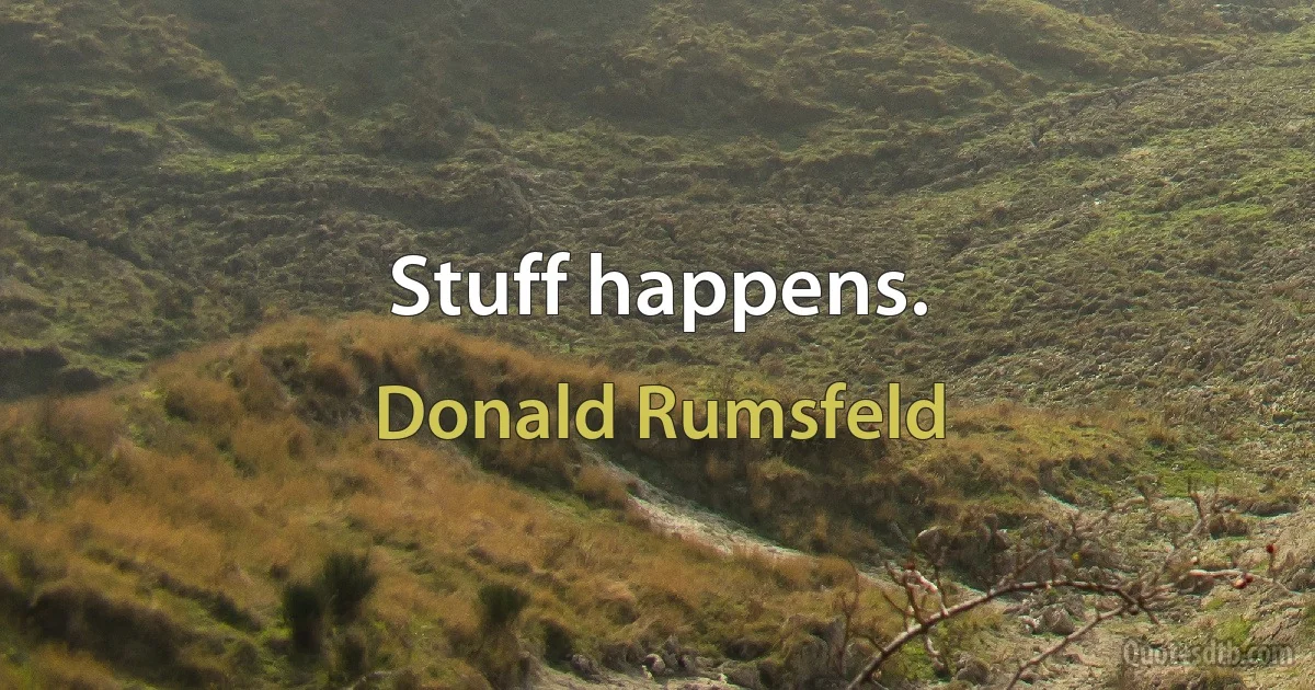 Stuff happens. (Donald Rumsfeld)