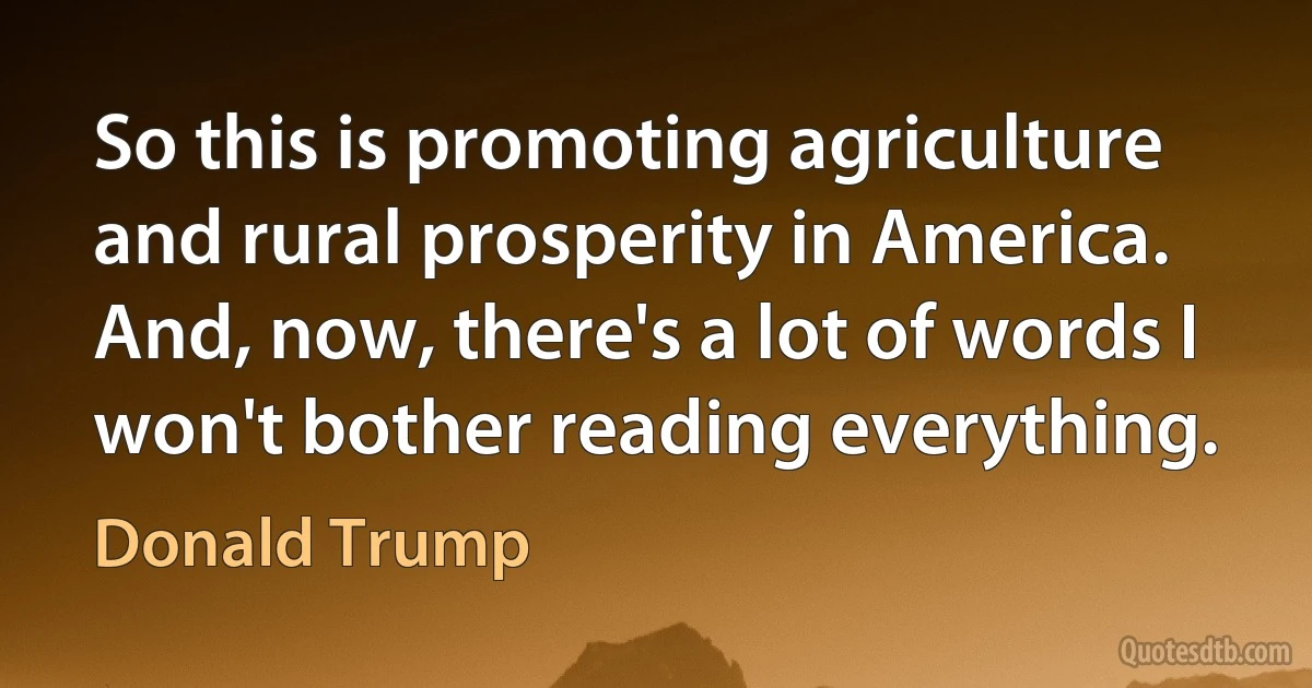 So this is promoting agriculture and rural prosperity in America. And, now, there's a lot of words I won't bother reading everything. (Donald Trump)