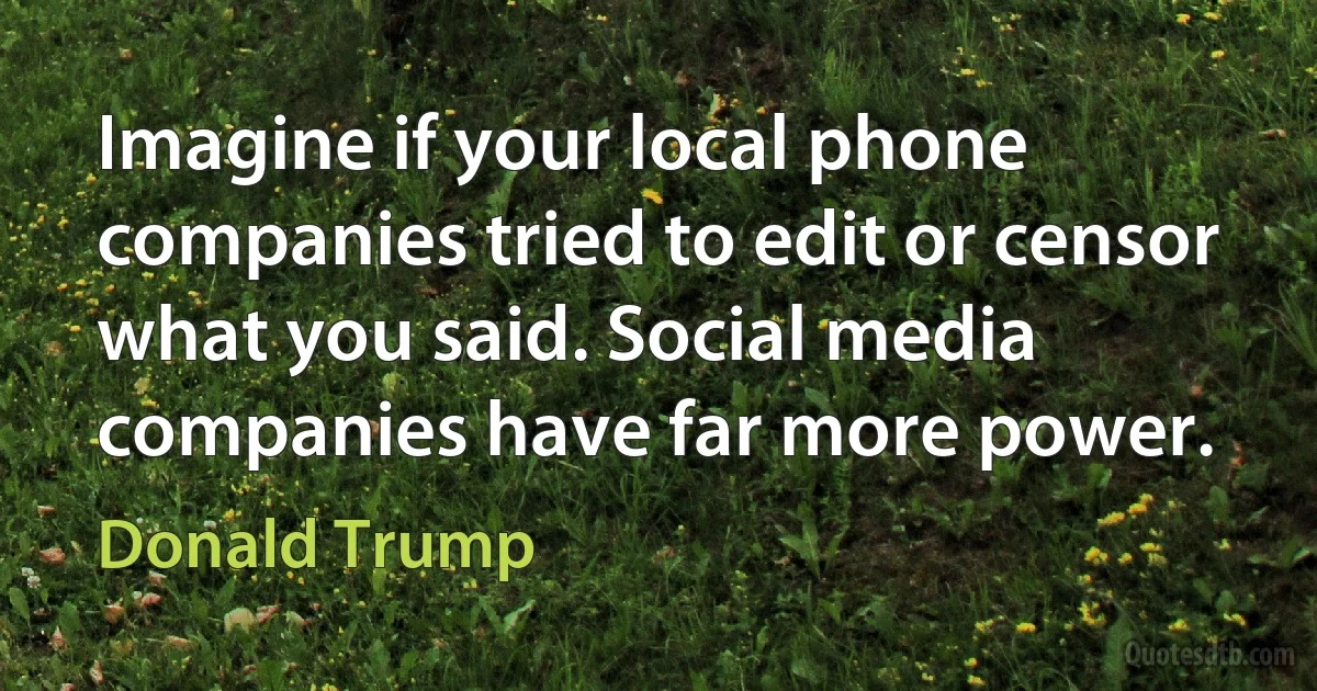 Imagine if your local phone companies tried to edit or censor what you said. Social media companies have far more power. (Donald Trump)