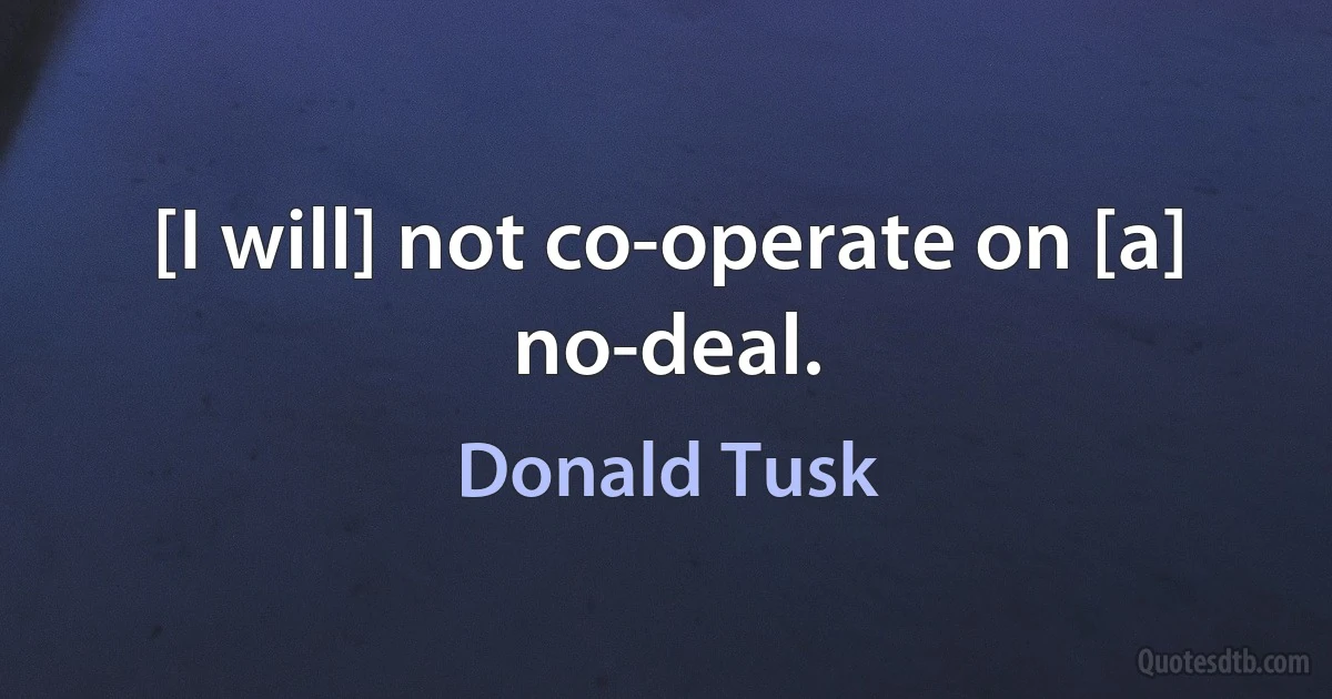 [I will] not co-operate on [a] no-deal. (Donald Tusk)