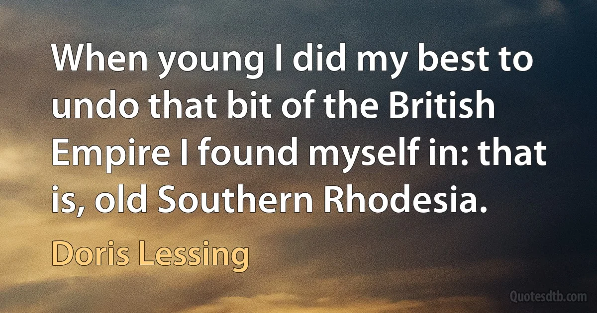 When young I did my best to undo that bit of the British Empire I found myself in: that is, old Southern Rhodesia. (Doris Lessing)