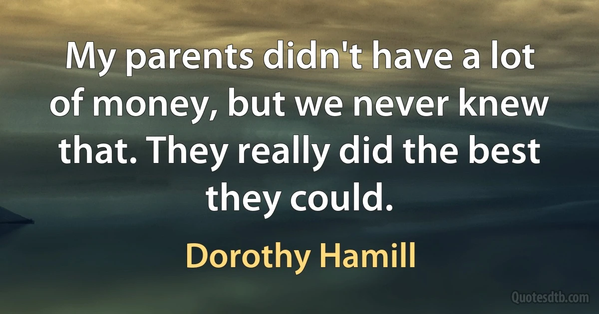 My parents didn't have a lot of money, but we never knew that. They really did the best they could. (Dorothy Hamill)