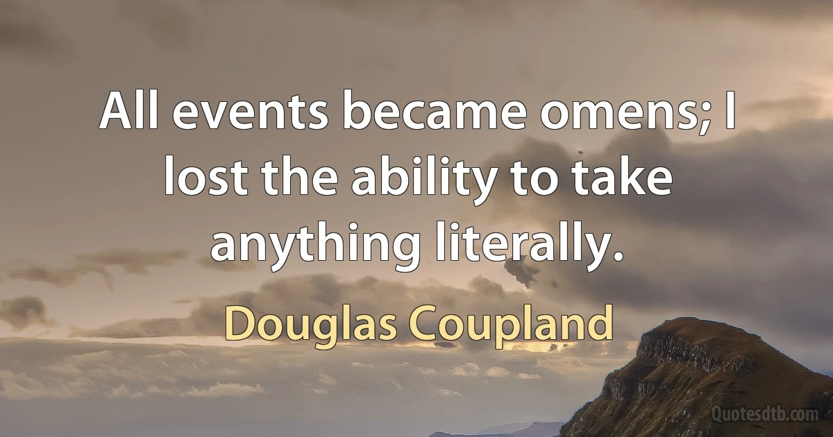 All events became omens; I lost the ability to take anything literally. (Douglas Coupland)