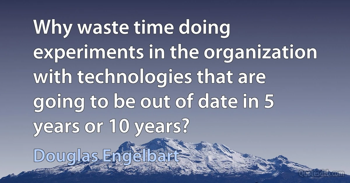 Why waste time doing experiments in the organization with technologies that are going to be out of date in 5 years or 10 years? (Douglas Engelbart)