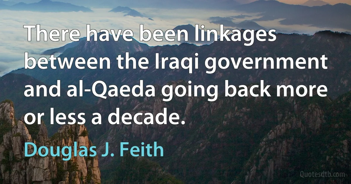 There have been linkages between the Iraqi government and al-Qaeda going back more or less a decade. (Douglas J. Feith)