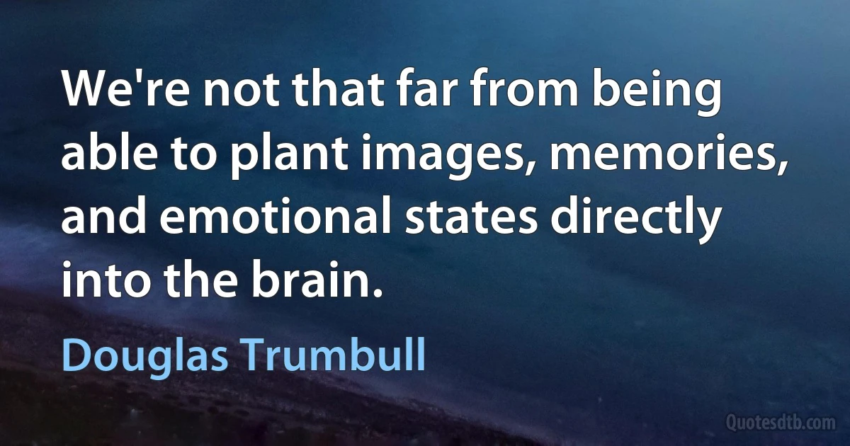 We're not that far from being able to plant images, memories, and emotional states directly into the brain. (Douglas Trumbull)