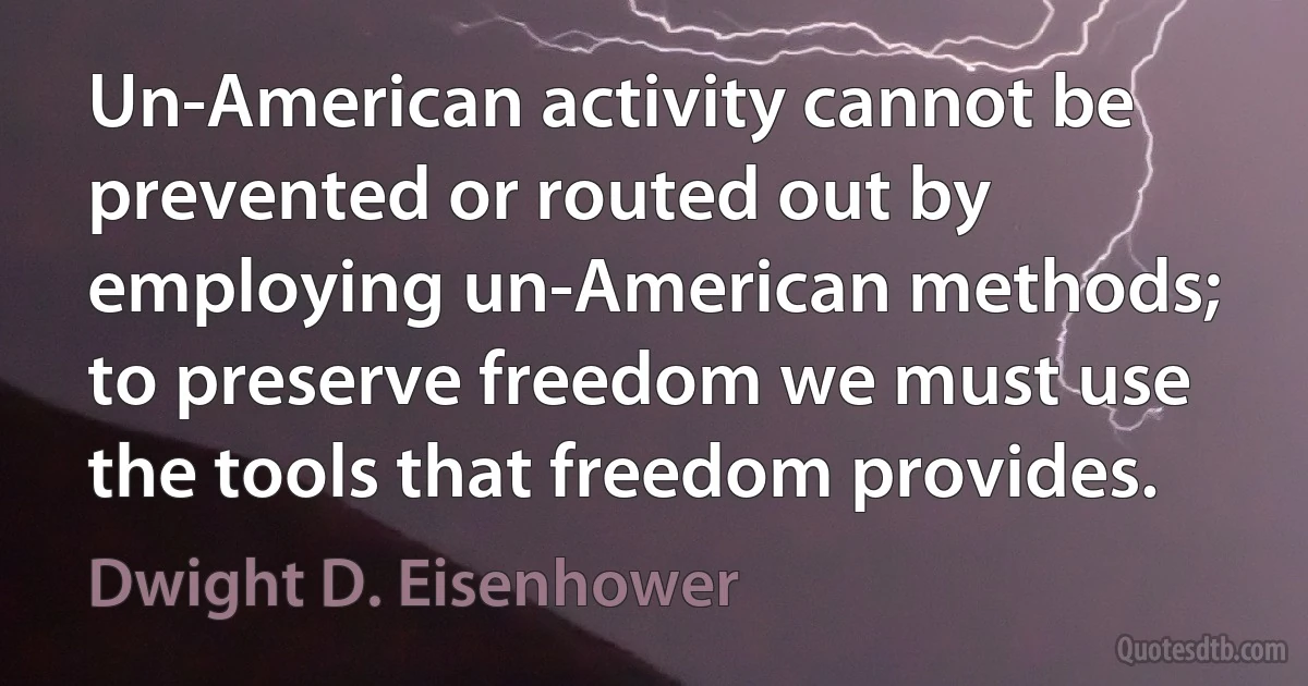 Un-American activity cannot be prevented or routed out by employing un-American methods; to preserve freedom we must use the tools that freedom provides. (Dwight D. Eisenhower)