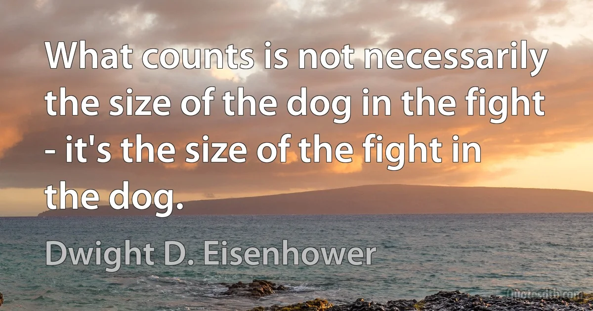 What counts is not necessarily the size of the dog in the fight - it's the size of the fight in the dog. (Dwight D. Eisenhower)