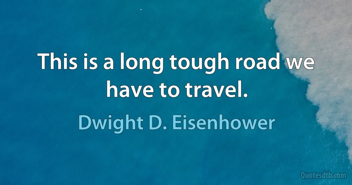 This is a long tough road we have to travel. (Dwight D. Eisenhower)