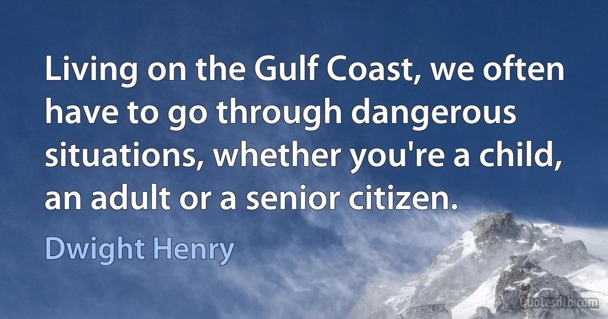 Living on the Gulf Coast, we often have to go through dangerous situations, whether you're a child, an adult or a senior citizen. (Dwight Henry)