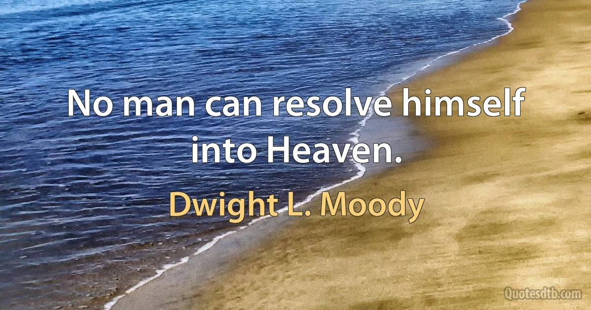 No man can resolve himself into Heaven. (Dwight L. Moody)