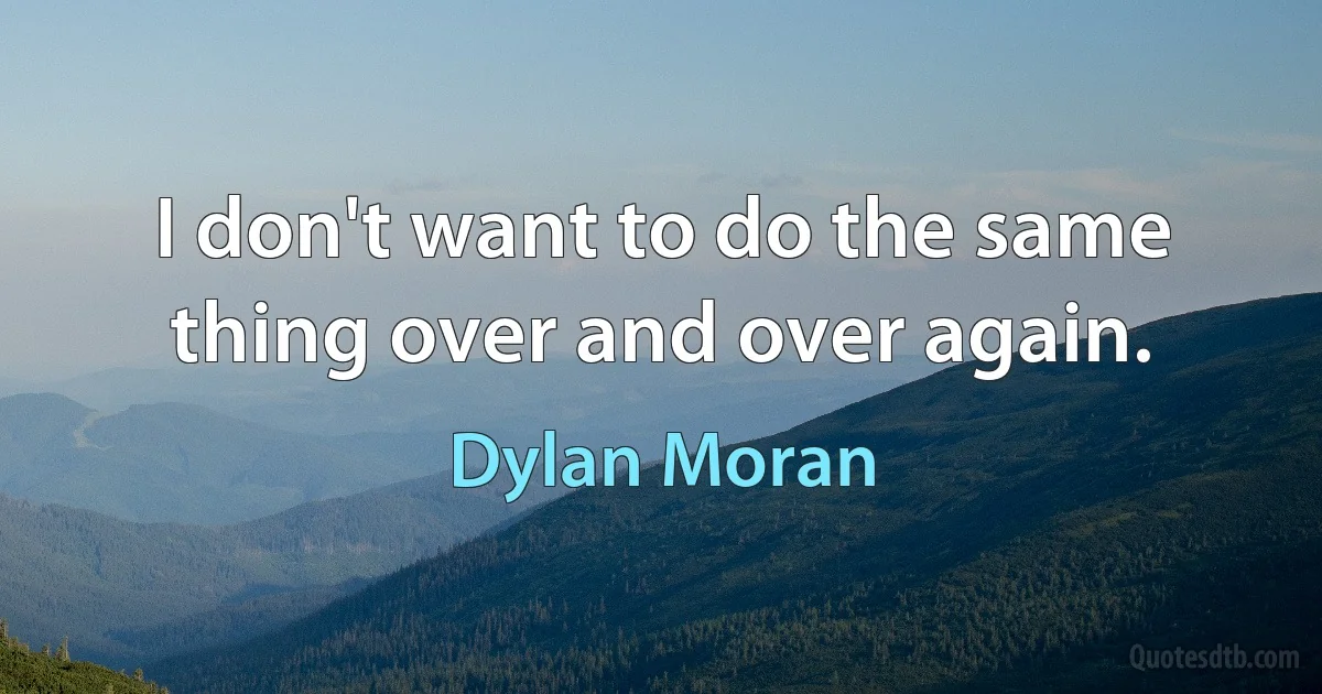 I don't want to do the same thing over and over again. (Dylan Moran)