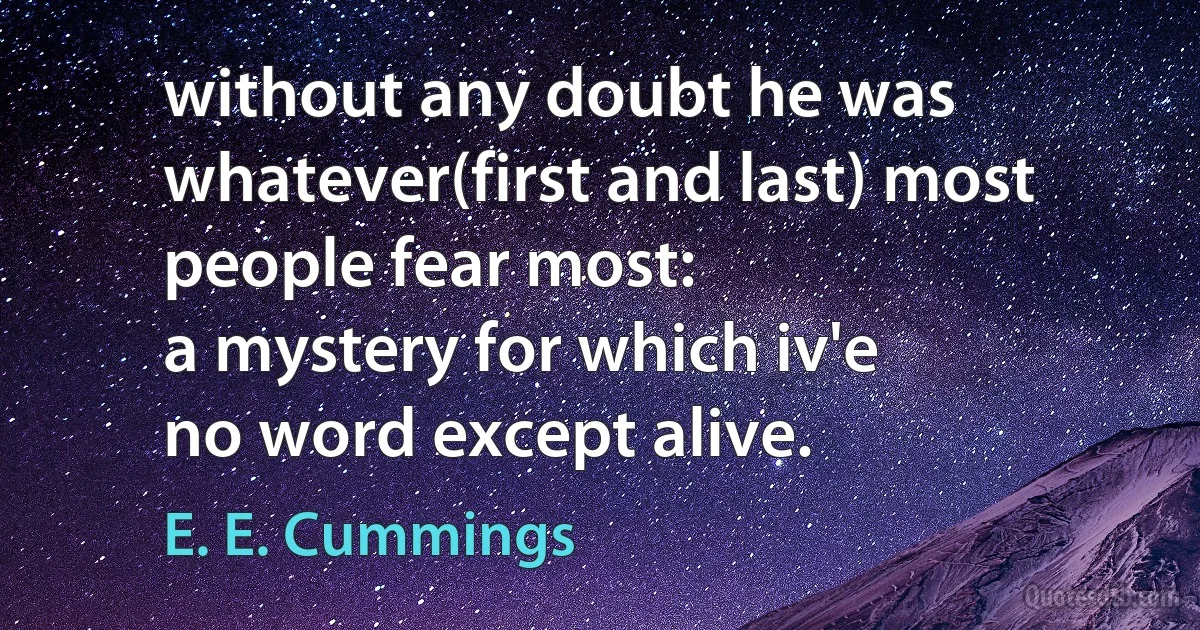 without any doubt he was
whatever(first and last) most people fear most:
a mystery for which iv'e
no word except alive. (E. E. Cummings)