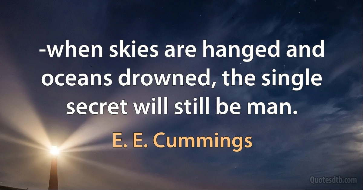 -when skies are hanged and oceans drowned, the single secret will still be man. (E. E. Cummings)