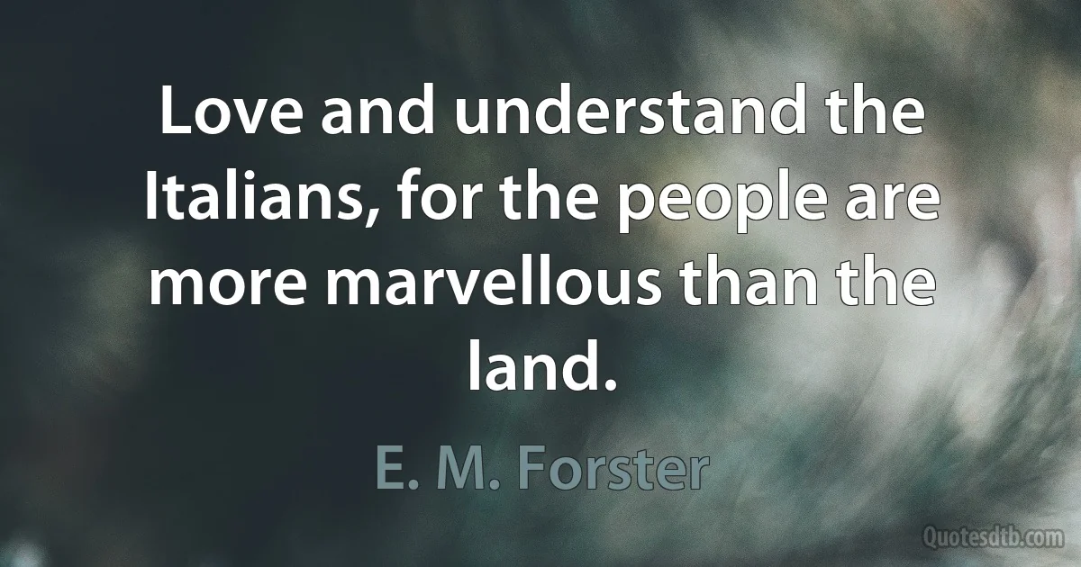 Love and understand the Italians, for the people are more marvellous than the land. (E. M. Forster)