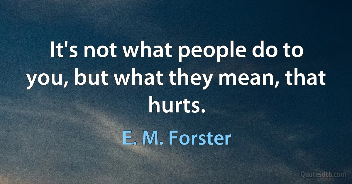 It's not what people do to you, but what they mean, that hurts. (E. M. Forster)