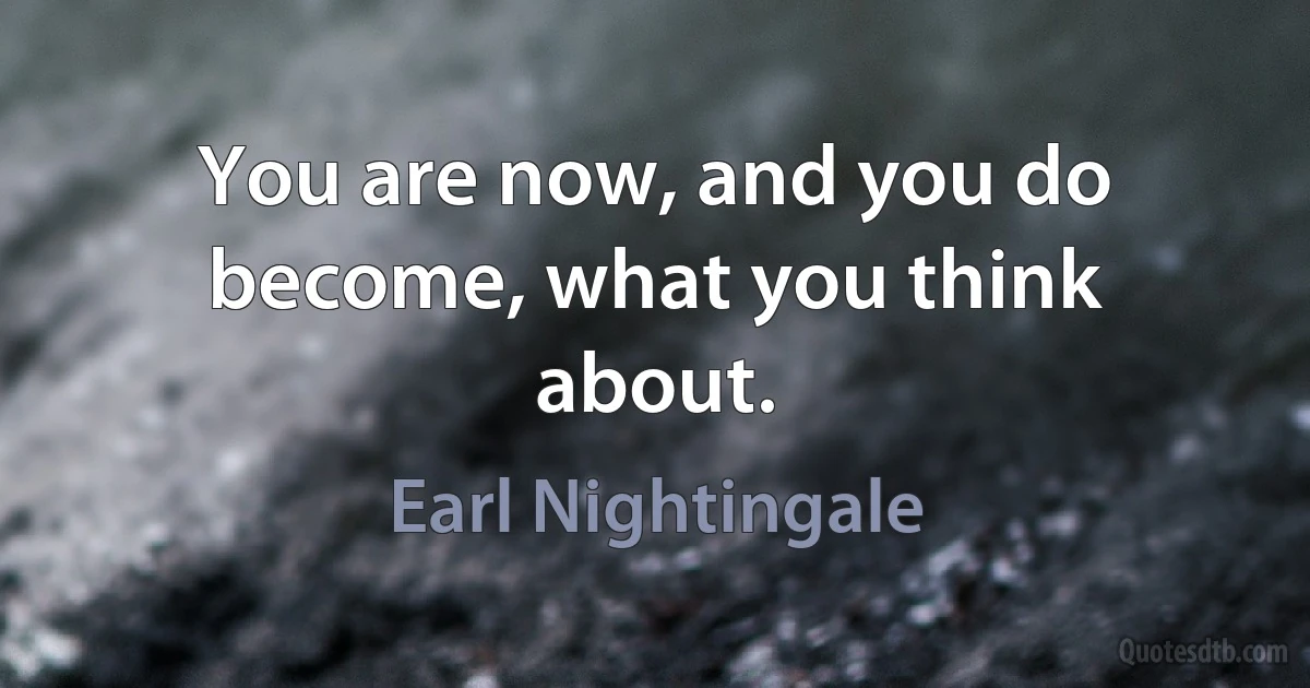 You are now, and you do become, what you think about. (Earl Nightingale)