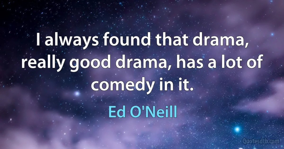 I always found that drama, really good drama, has a lot of comedy in it. (Ed O'Neill)