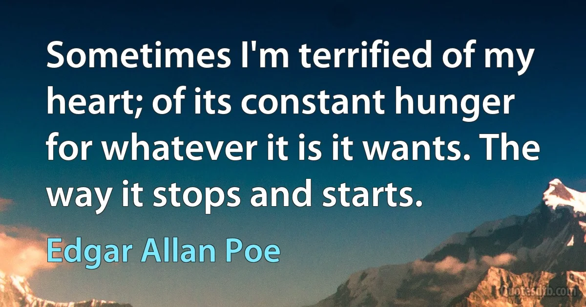 Sometimes I'm terrified of my heart; of its constant hunger for whatever it is it wants. The way it stops and starts. (Edgar Allan Poe)