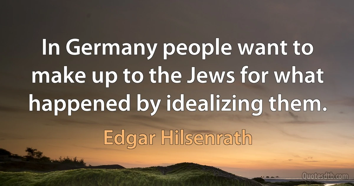 In Germany people want to make up to the Jews for what happened by idealizing them. (Edgar Hilsenrath)