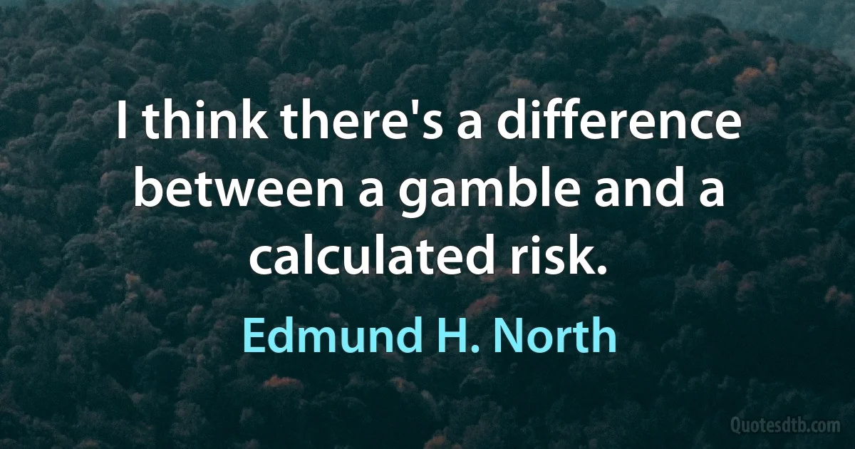 I think there's a difference between a gamble and a calculated risk. (Edmund H. North)