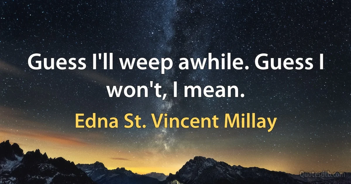 Guess I'll weep awhile. Guess I won't, I mean. (Edna St. Vincent Millay)