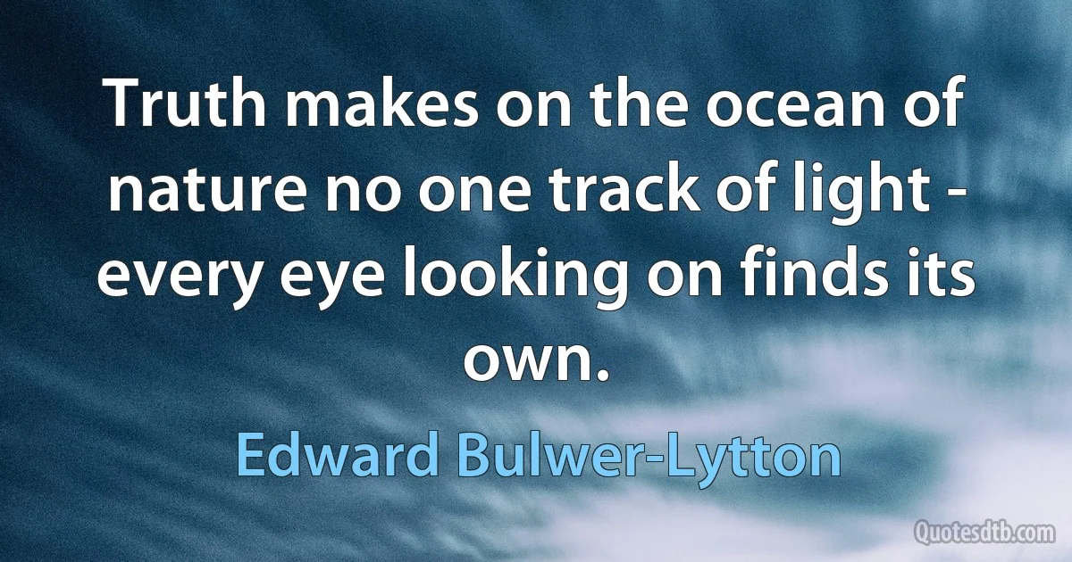 Truth makes on the ocean of nature no one track of light - every eye looking on finds its own. (Edward Bulwer-Lytton)