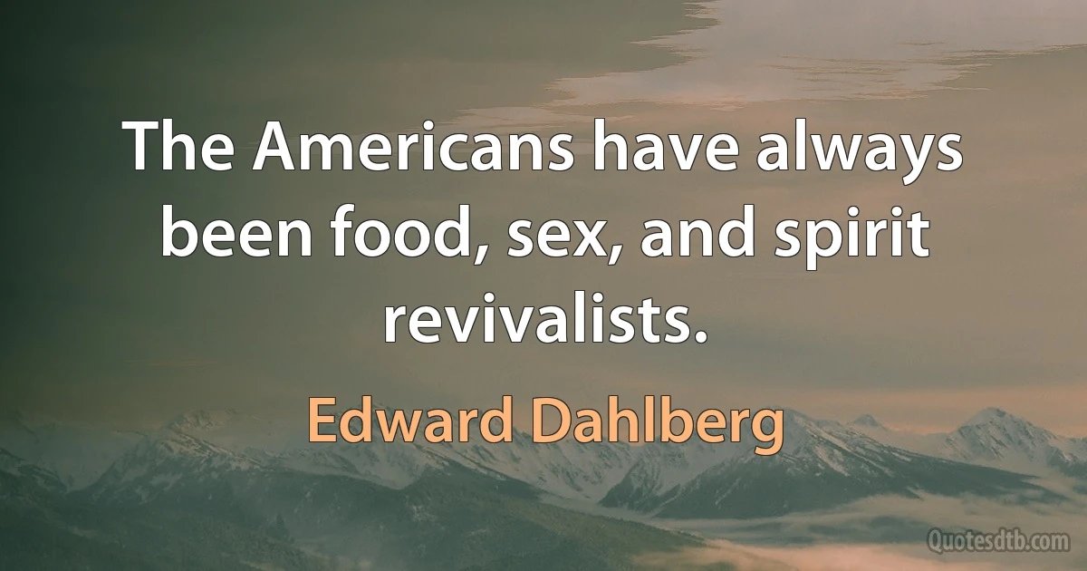 The Americans have always been food, sex, and spirit revivalists. (Edward Dahlberg)