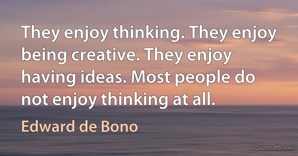 They enjoy thinking. They enjoy being creative. They enjoy having ideas. Most people do not enjoy thinking at all. (Edward de Bono)