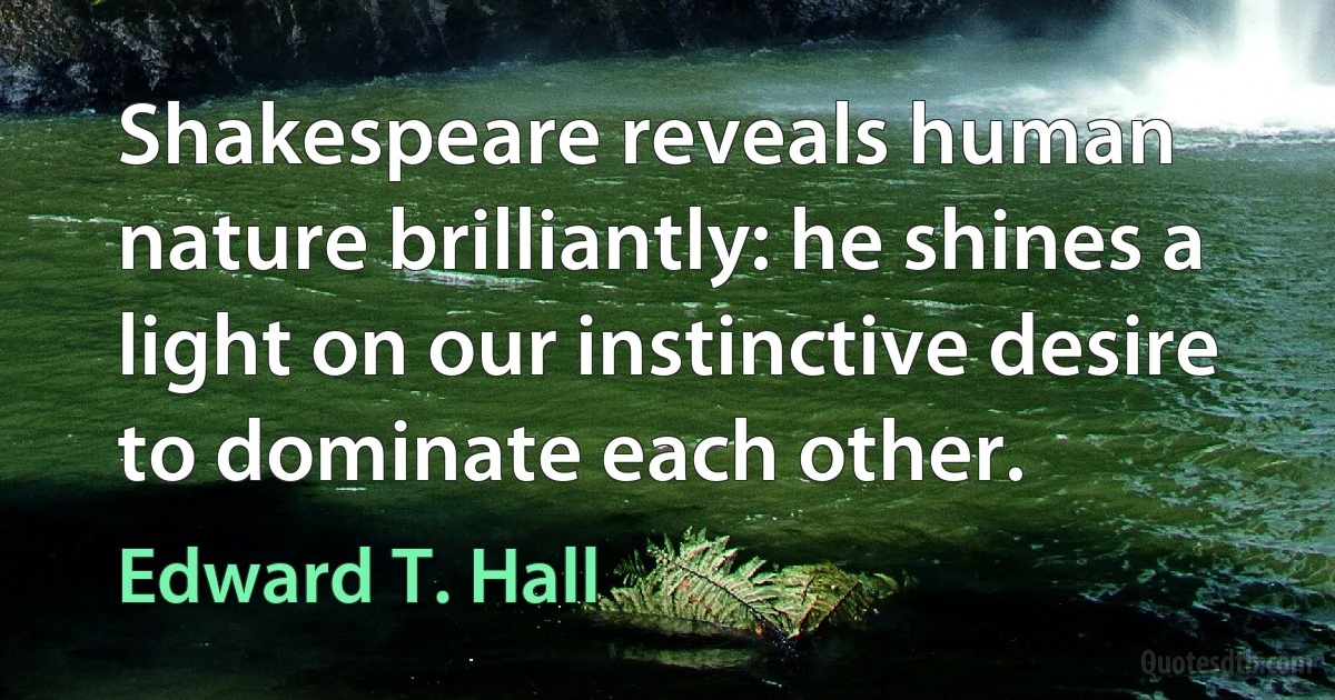 Shakespeare reveals human nature brilliantly: he shines a light on our instinctive desire to dominate each other. (Edward T. Hall)