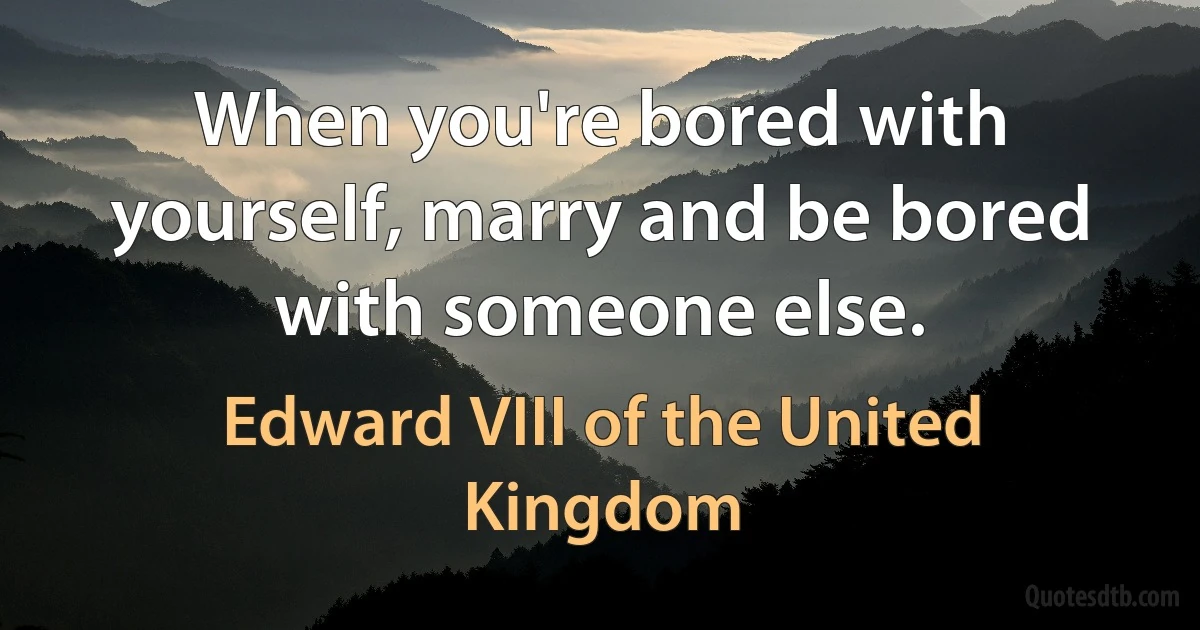 When you're bored with yourself, marry and be bored with someone else. (Edward VIII of the United Kingdom)