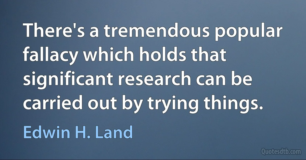 There's a tremendous popular fallacy which holds that significant research can be carried out by trying things. (Edwin H. Land)