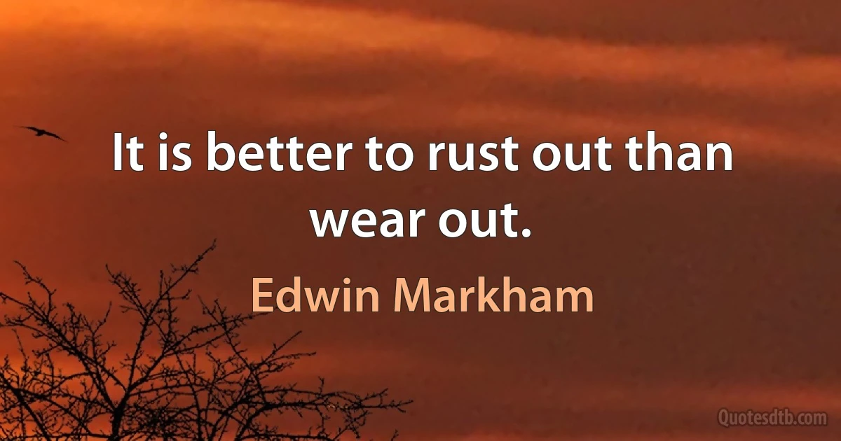 It is better to rust out than wear out. (Edwin Markham)