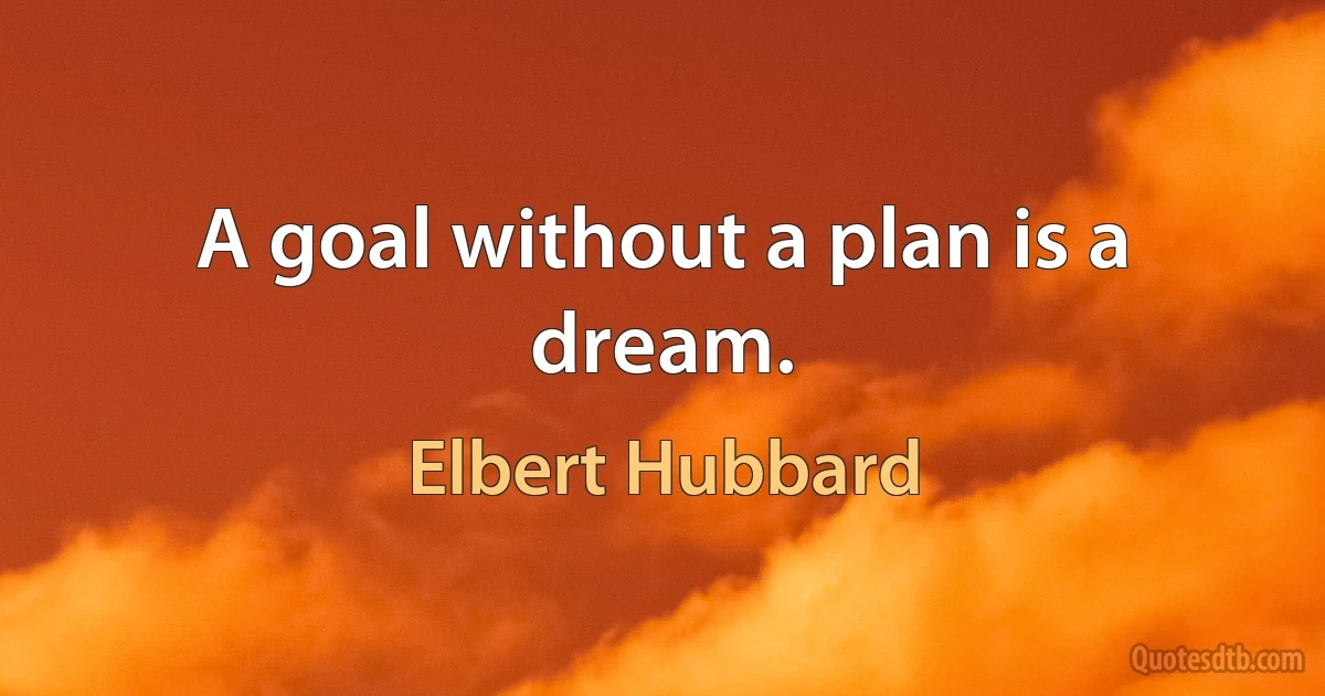 A goal without a plan is a dream. (Elbert Hubbard)