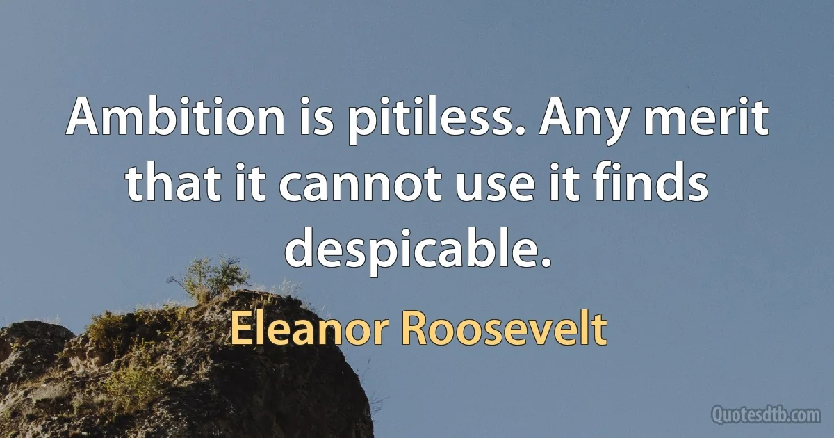 Ambition is pitiless. Any merit that it cannot use it finds despicable. (Eleanor Roosevelt)