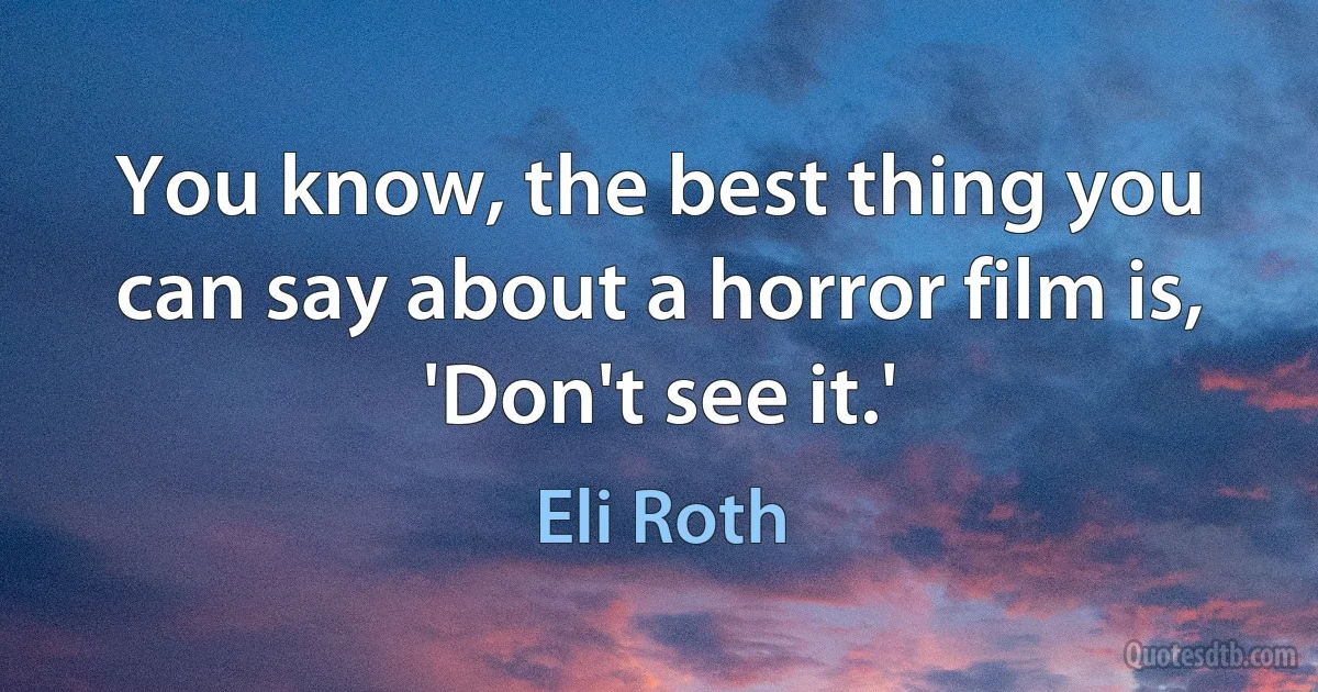 You know, the best thing you can say about a horror film is, 'Don't see it.' (Eli Roth)