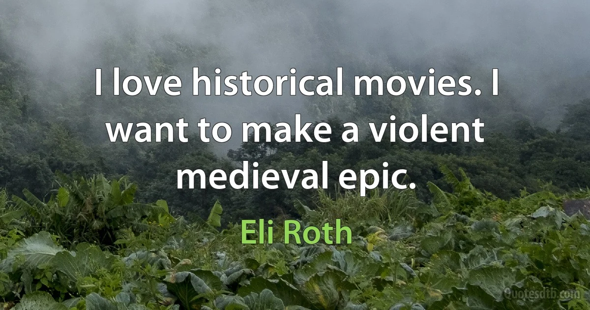 I love historical movies. I want to make a violent medieval epic. (Eli Roth)