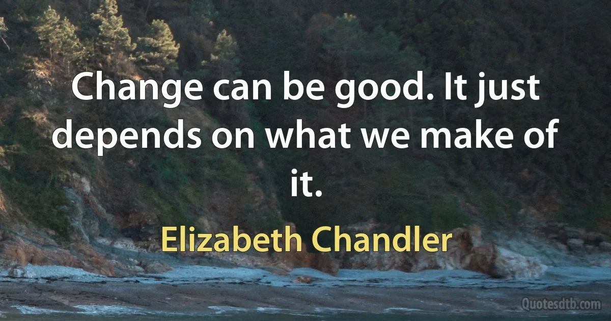 Change can be good. It just depends on what we make of it. (Elizabeth Chandler)