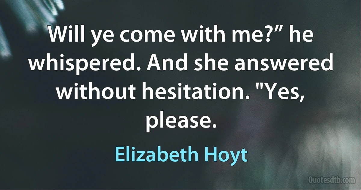 Will ye come with me?” he whispered. And she answered without hesitation. "Yes, please. (Elizabeth Hoyt)