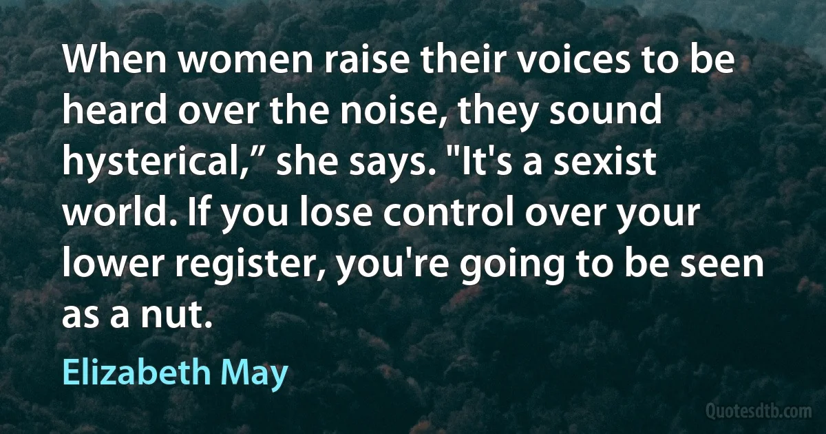 When women raise their voices to be heard over the noise, they sound hysterical,” she says. "It's a sexist world. If you lose control over your lower register, you're going to be seen as a nut. (Elizabeth May)
