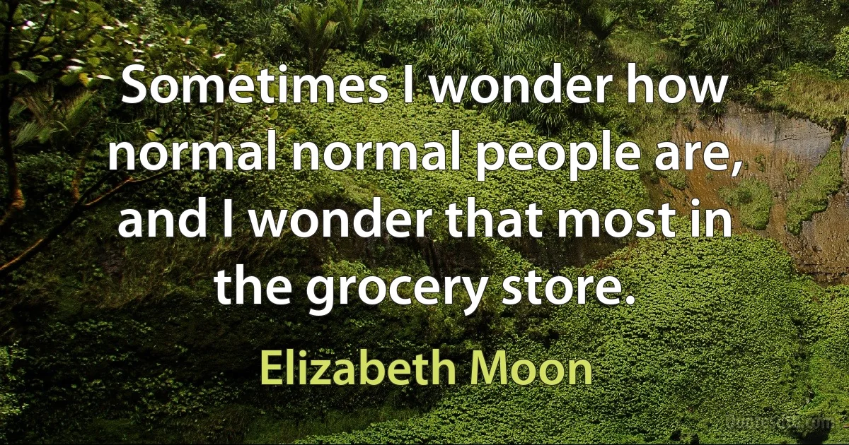 Sometimes I wonder how normal normal people are, and I wonder that most in the grocery store. (Elizabeth Moon)