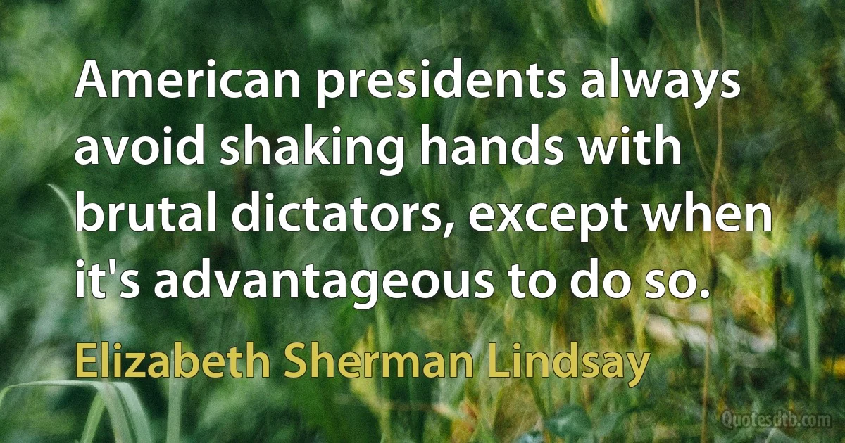 American presidents always avoid shaking hands with brutal dictators, except when it's advantageous to do so. (Elizabeth Sherman Lindsay)