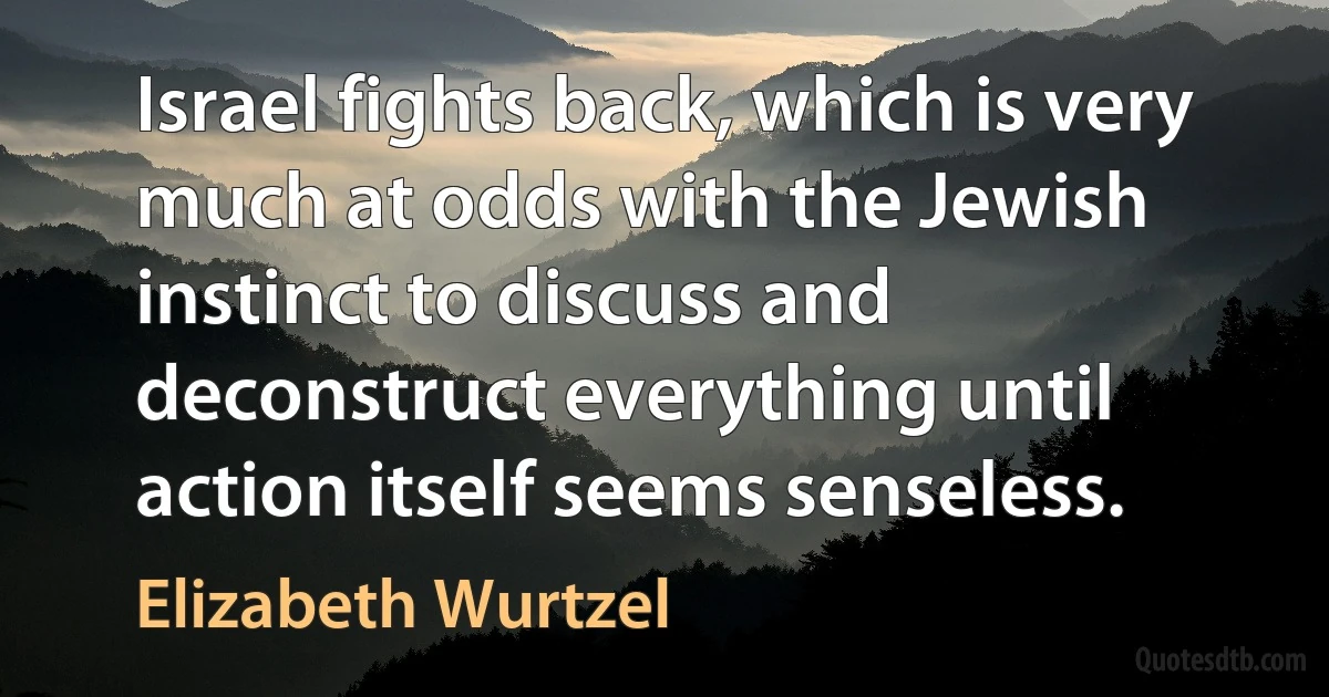 Israel fights back, which is very much at odds with the Jewish instinct to discuss and deconstruct everything until action itself seems senseless. (Elizabeth Wurtzel)