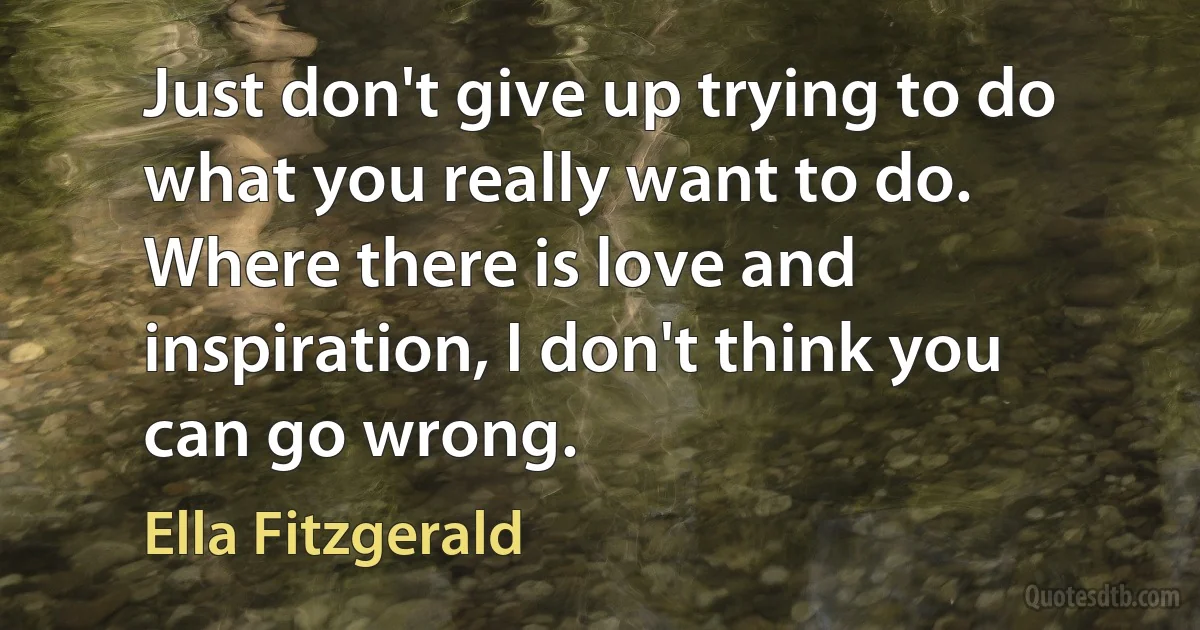 Just don't give up trying to do what you really want to do. Where there is love and inspiration, I don't think you can go wrong. (Ella Fitzgerald)