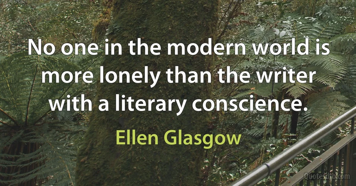 No one in the modern world is more lonely than the writer with a literary conscience. (Ellen Glasgow)