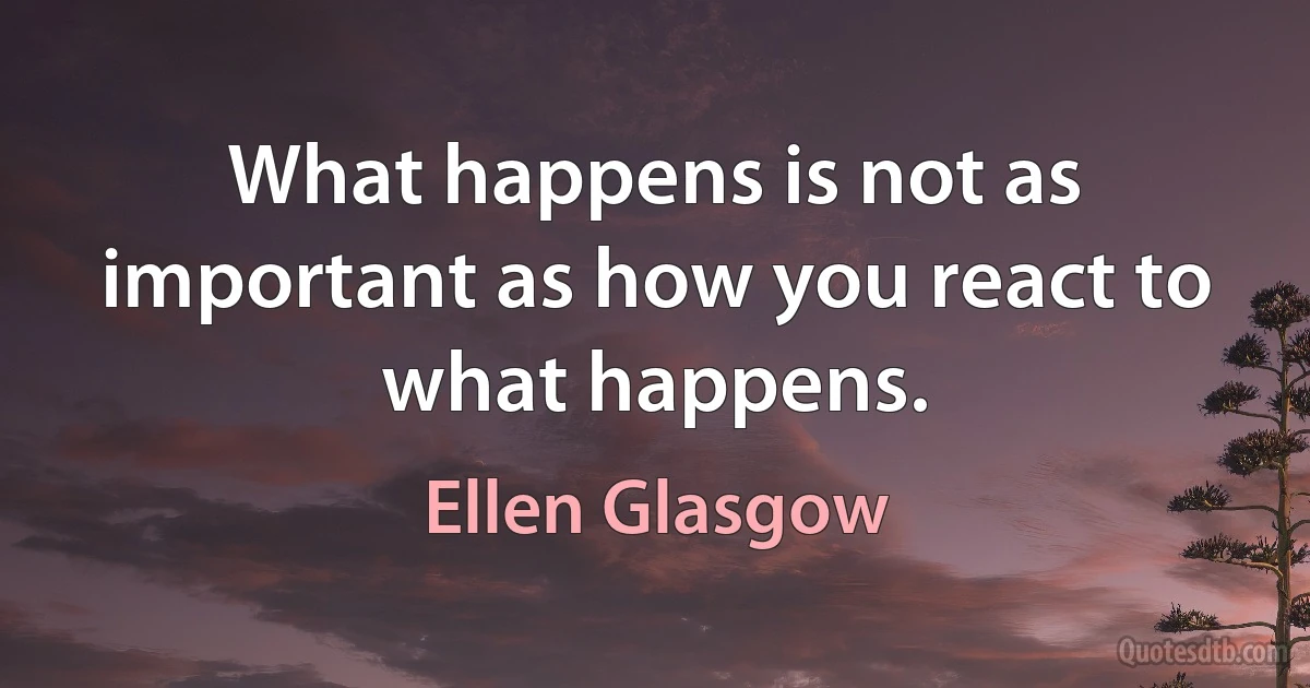 What happens is not as important as how you react to what happens. (Ellen Glasgow)