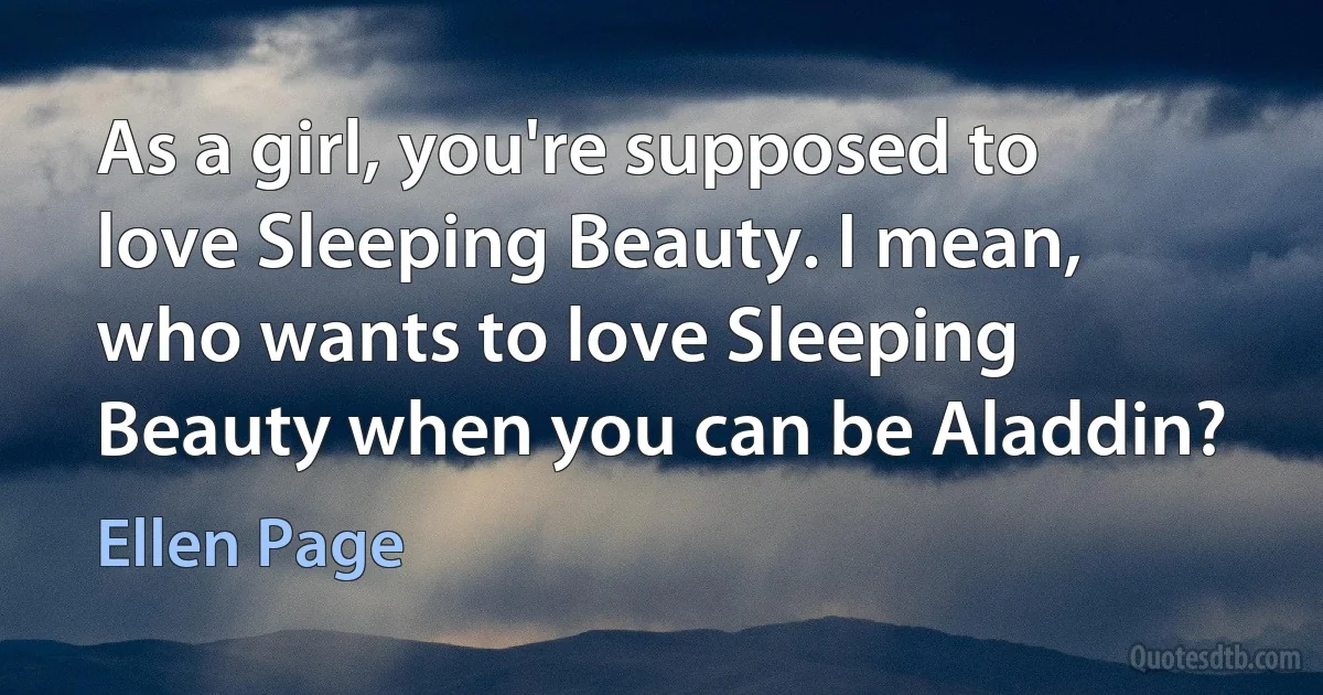 As a girl, you're supposed to love Sleeping Beauty. I mean, who wants to love Sleeping Beauty when you can be Aladdin? (Ellen Page)