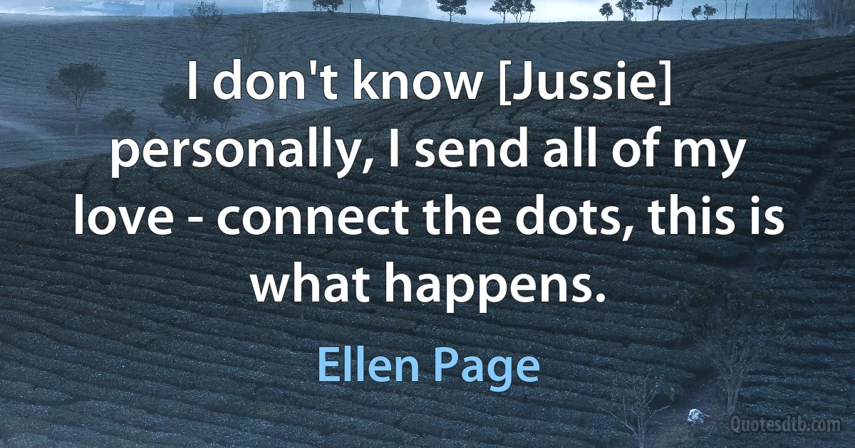 I don't know [Jussie] personally, I send all of my love - connect the dots, this is what happens. (Ellen Page)